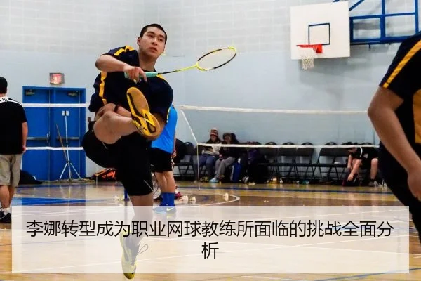 李娜转型成为职业网球教练所面临的挑战全面分析