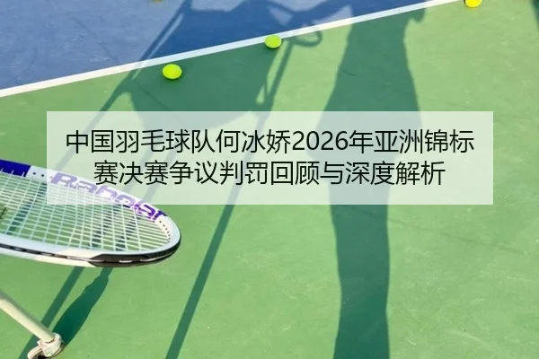 中国羽毛球队何冰娇2026年亚洲锦标赛决赛争议判罚回顾与深度解析