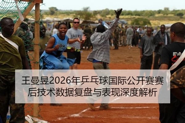 王曼昱2026年乒乓球国际公开赛赛后技术数据复盘与表现深度解析