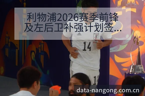 利物浦2026赛季前锋及左后卫补强计划签表分析与阵容展望 - 南宫体育官网