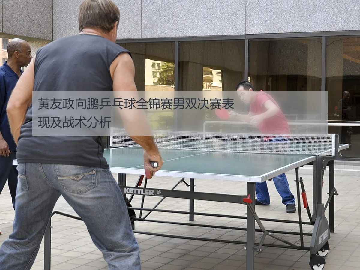 黄友政向鹏乒乓球全锦赛男双决赛表现及战术分析
